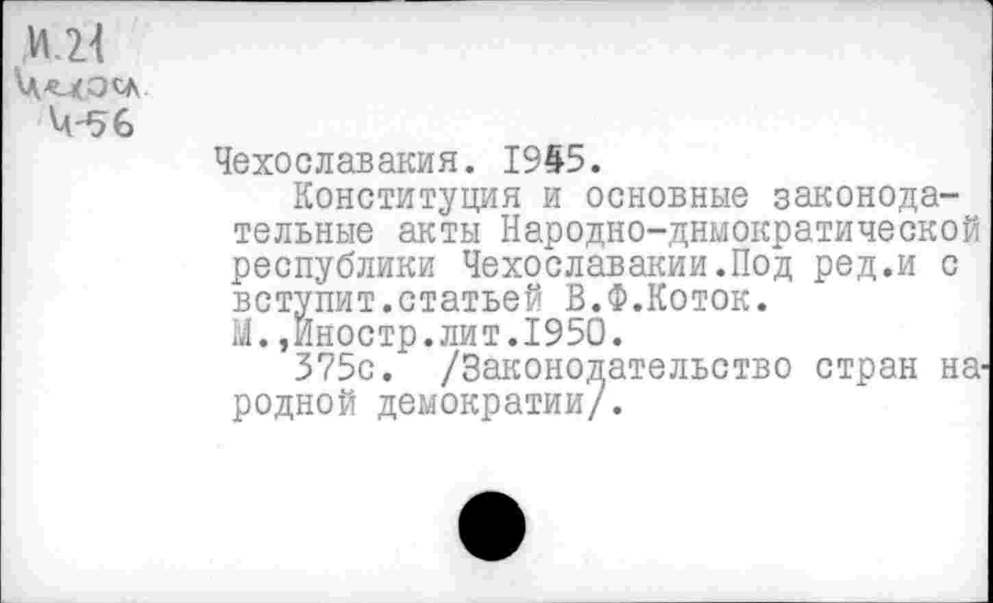 ﻿4-56
Чехославакия. 1945.
Конституция и основные законодательные акты Народно-днмократической республики Чехославакии.Под ред.и с вступит.статьей В.Ф.Коток.
М.,Иностр.лит.1950.
375с. /Законодательство стран на родной демократии/.